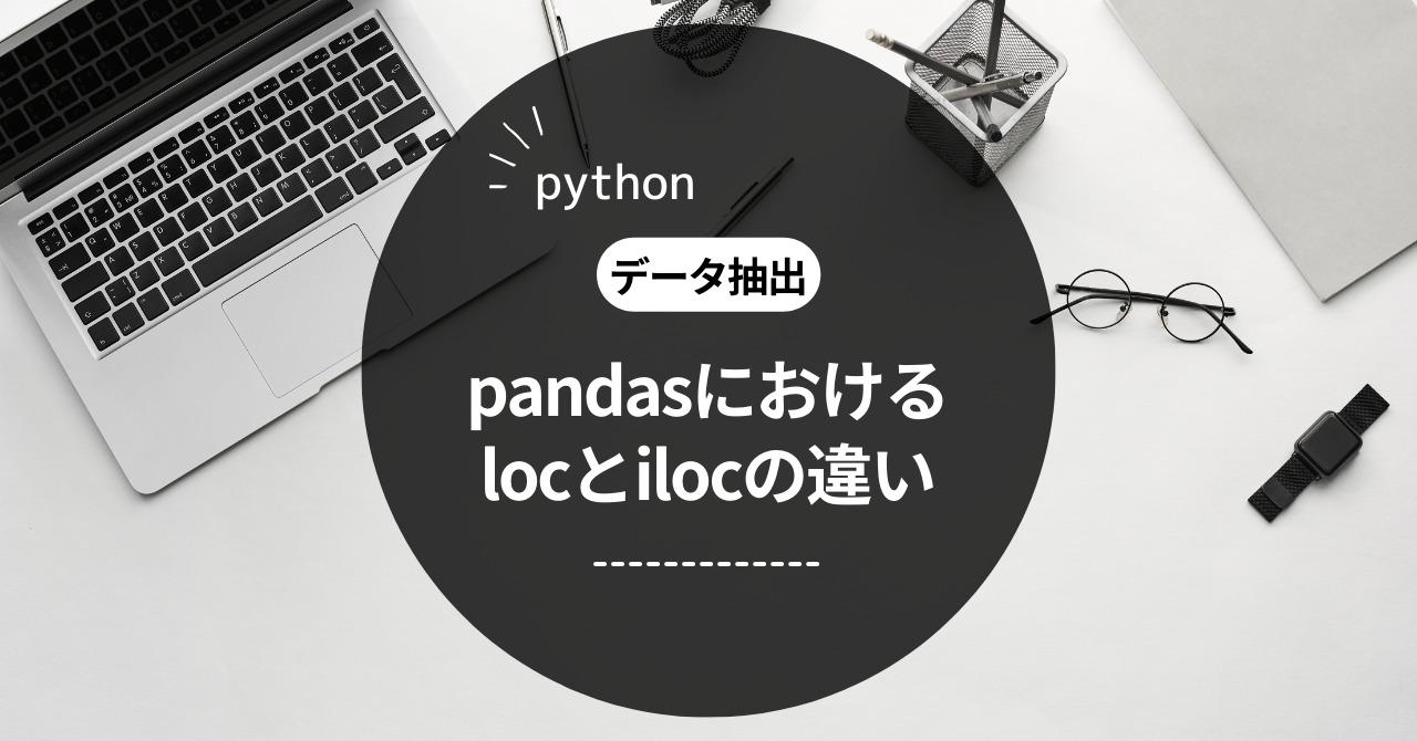 【データ抽出】locとilocの違いがどうしても覚えられないのでまとめます【pandas】